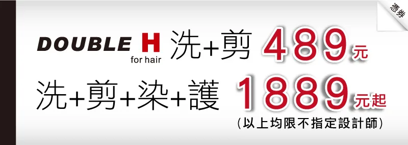 台南髮型： DOUBLE H 髮型設計（憑券: 洗加剪 不指定設計師 489 元 憑券: 洗加剪加染加護1889元起 以上均限不指定設計師 ）